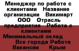 Менеджер по работе с клиентами › Название организации ­ Викимарт, ООО › Отрасль предприятия ­ Работа с клиентами › Минимальный оклад ­ 15 000 - Все города Работа » Вакансии   . Крым,Алушта